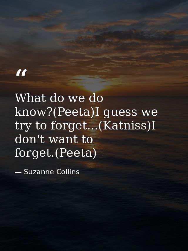 What do we do know?(Peeta)I guess we try to forget...(Katniss)I don't want to forget.(Peeta) — Suzanne Collins