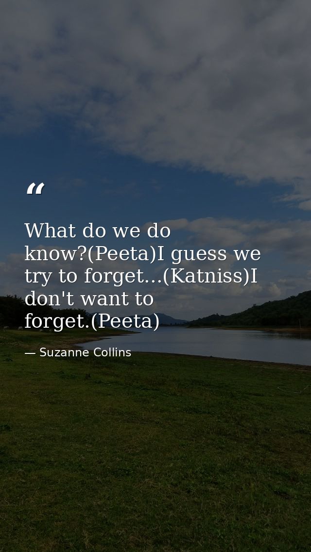 What do we do know?(Peeta)I guess we try to forget...(Katniss)I don't want to forget.(Peeta) — Suzanne Collins