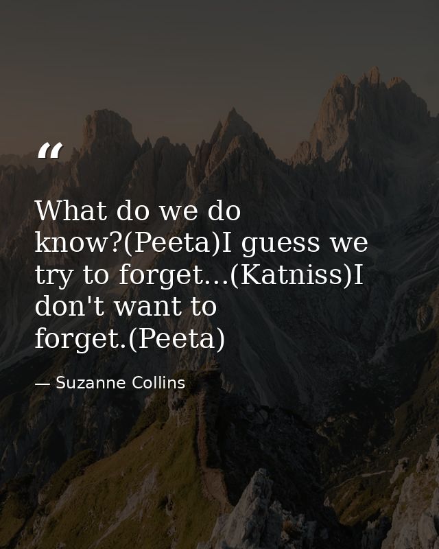 What do we do know?(Peeta)I guess we try to forget...(Katniss)I don't want to forget.(Peeta) — Suzanne Collins
