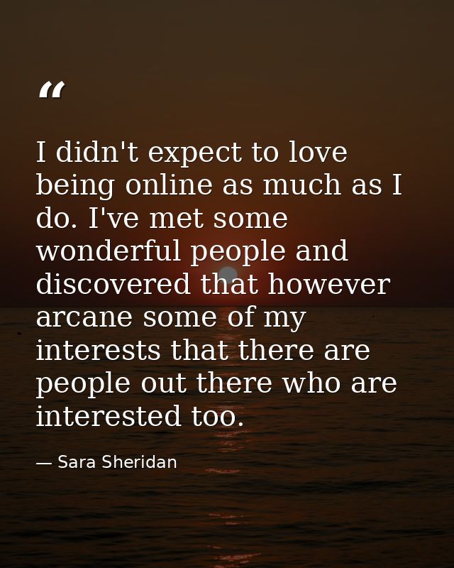 I didn't expect to love being online as much as I do. I've met some wonderful people and discovered that however arcane  — Sara Sheridan