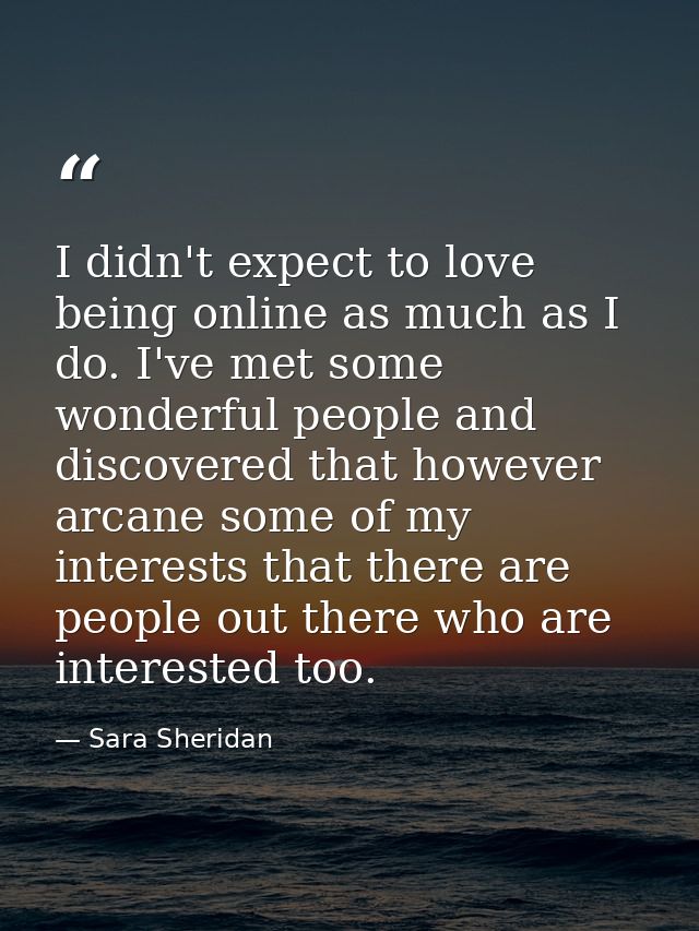 I didn't expect to love being online as much as I do. I've met some wonderful people and discovered that however arcane  — Sara Sheridan