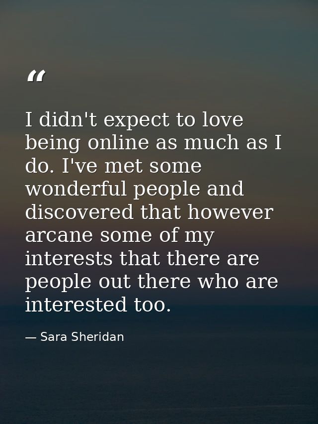 I didn't expect to love being online as much as I do. I've met some wonderful people and discovered that however arcane  — Sara Sheridan