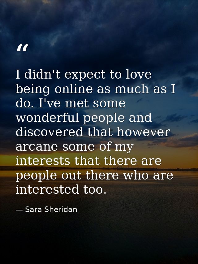 I didn't expect to love being online as much as I do. I've met some wonderful people and discovered that however arcane  — Sara Sheridan
