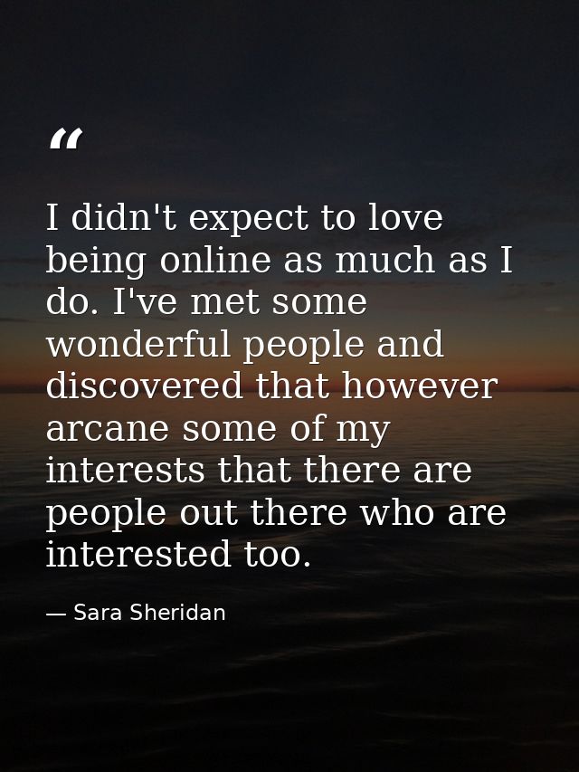 I didn't expect to love being online as much as I do. I've met some wonderful people and discovered that however arcane  — Sara Sheridan