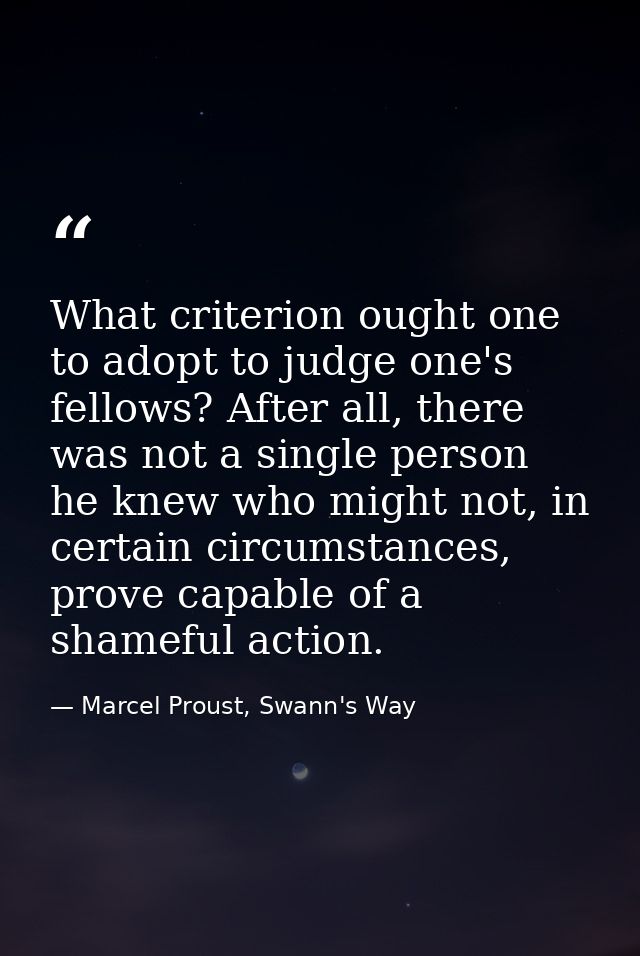 What criterion ought one to adopt to judge one's fellows? After all, there was not a single person he knew who might not — Marcel Proust, Swann's Way