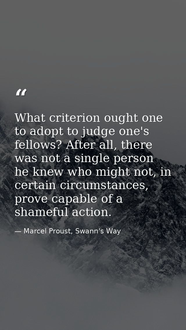 What criterion ought one to adopt to judge one's fellows? After all, there was not a single person he knew who might not — Marcel Proust, Swann's Way