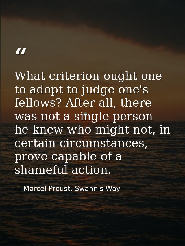 What criterion ought one to adopt to judge one's fellows? After all, there was not a single person he knew who might not — Marcel Proust, Swann's Way