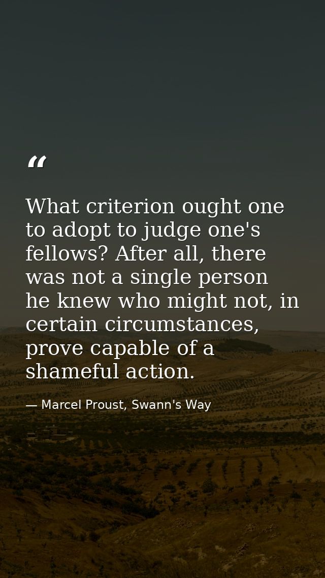 What criterion ought one to adopt to judge one's fellows? After all, there was not a single person he knew who might not — Marcel Proust, Swann's Way