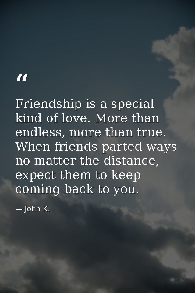 Friendship is a special kind of love. More than endless, more than true. When friends parted ways no matter the distance — John K.