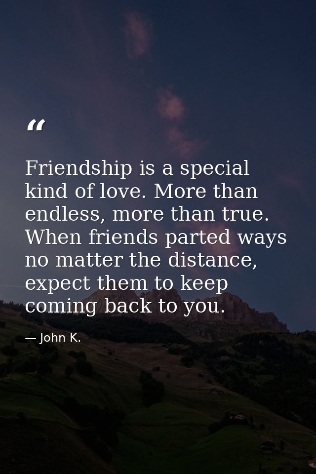 Friendship is a special kind of love. More than endless, more than true. When friends parted ways no matter the distance — John K.