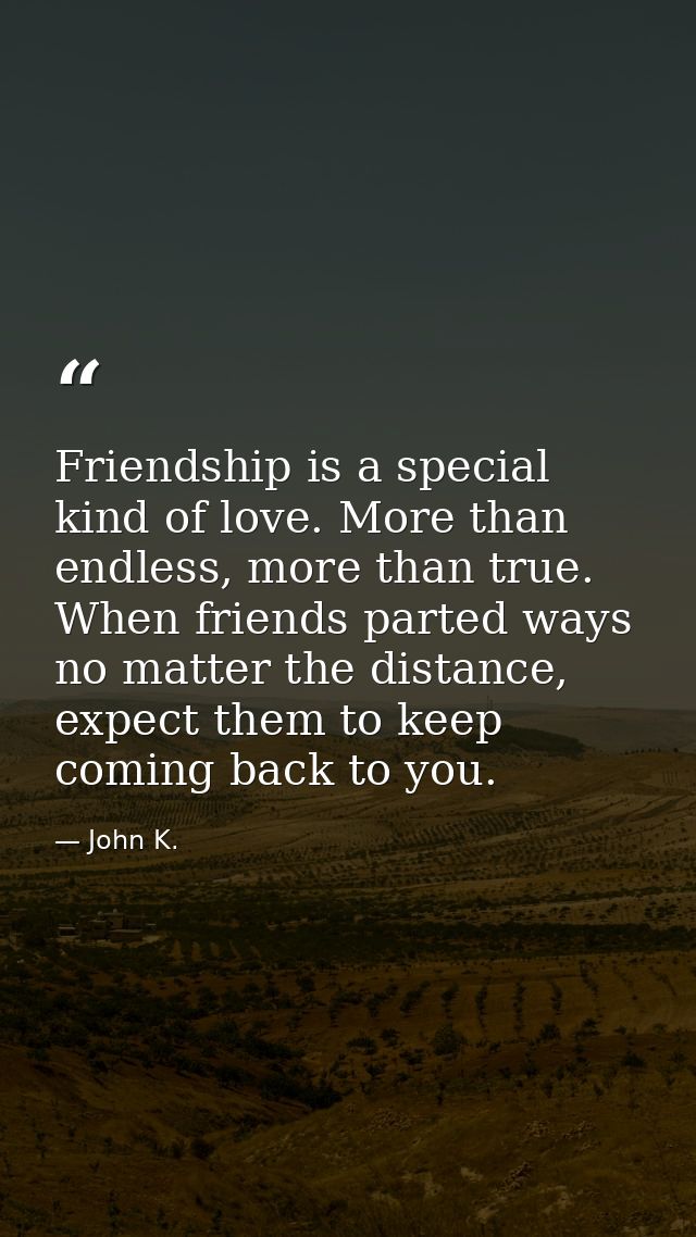 Friendship is a special kind of love. More than endless, more than true. When friends parted ways no matter the distance — John K.