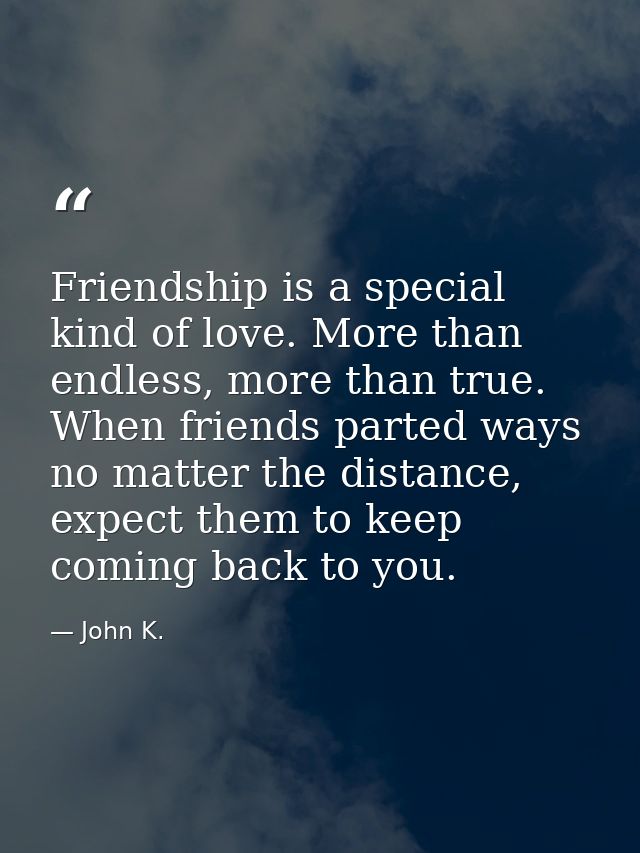Friendship is a special kind of love. More than endless, more than true. When friends parted ways no matter the distance — John K.