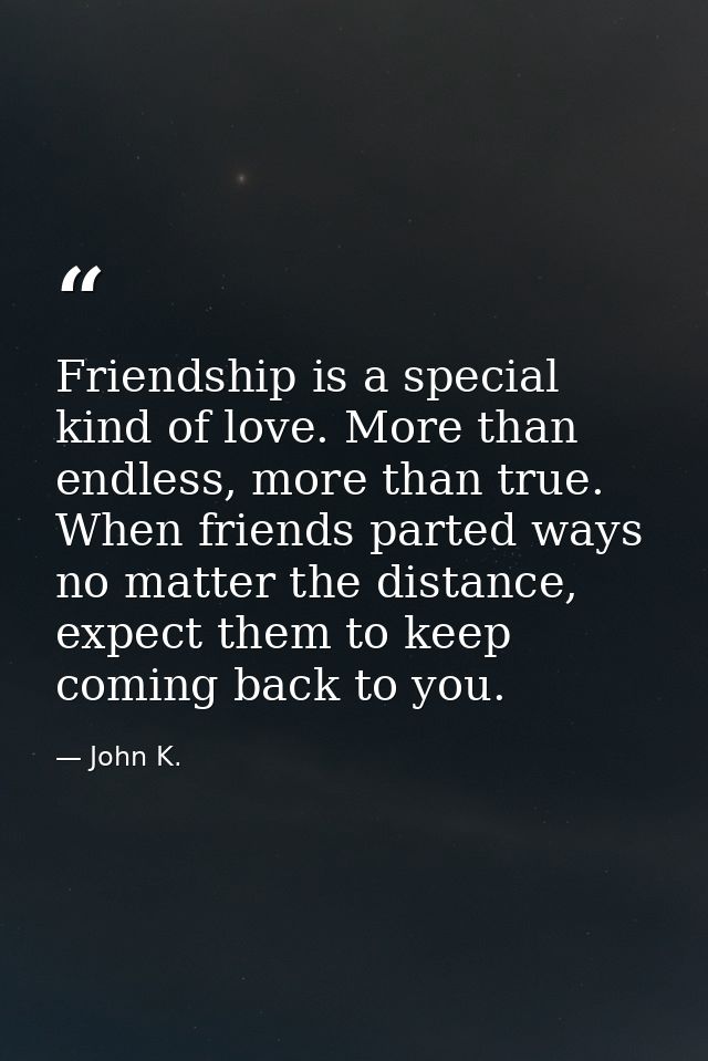 Friendship is a special kind of love. More than endless, more than true. When friends parted ways no matter the distance — John K.
