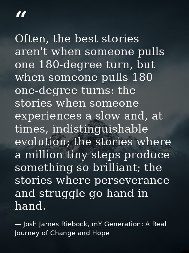 Often, the best stories aren't when someone pulls one 180-degree turn, but when someone pulls 180 one-degree turns: the  — Josh James Riebock, mY Generation: A Real Journey of Change and Hope