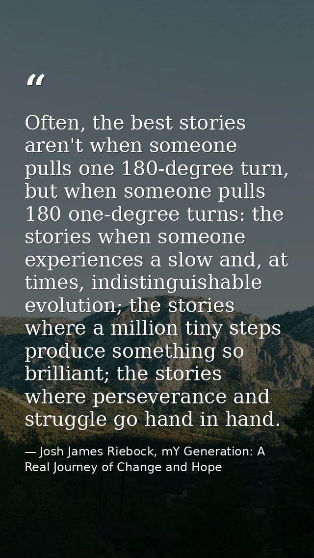 Often, the best stories aren't when someone pulls one 180-degree turn, but when someone pulls 180 one-degree turns: the  — Josh James Riebock, mY Generation: A Real Journey of Change and Hope