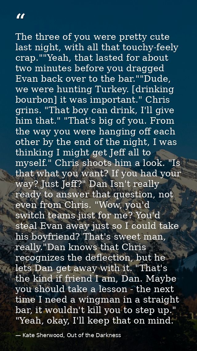 The three of you were pretty cute last night, with all that touchy-feely crap.""Yeah, that lasted for about two minutes  — Kate Sherwood, Out of the Darkness