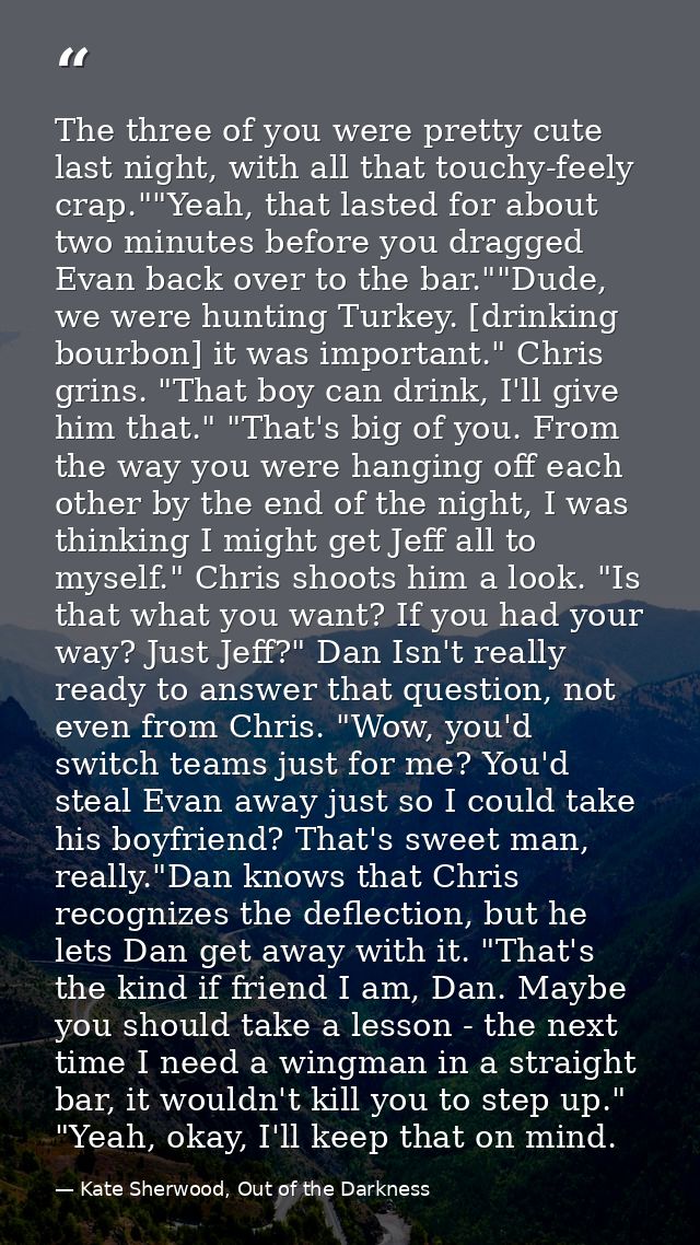The three of you were pretty cute last night, with all that touchy-feely crap.""Yeah, that lasted for about two minutes  — Kate Sherwood, Out of the Darkness