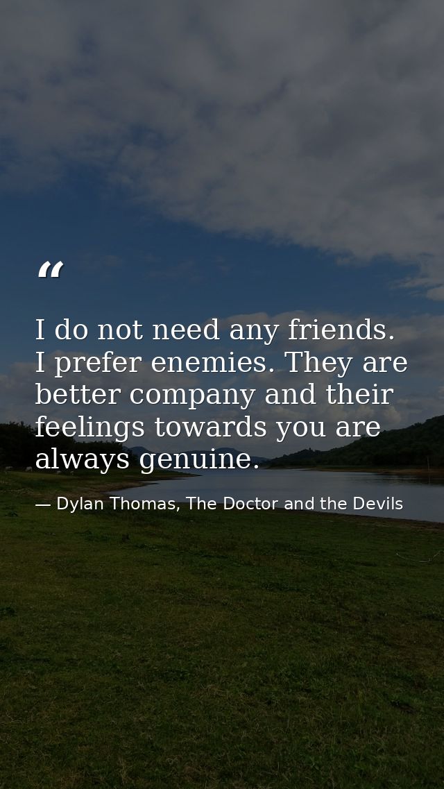 I do not need any friends. I prefer enemies. They are better company and their feelings towards you are always genuine. — Dylan Thomas, The Doctor and the Devils