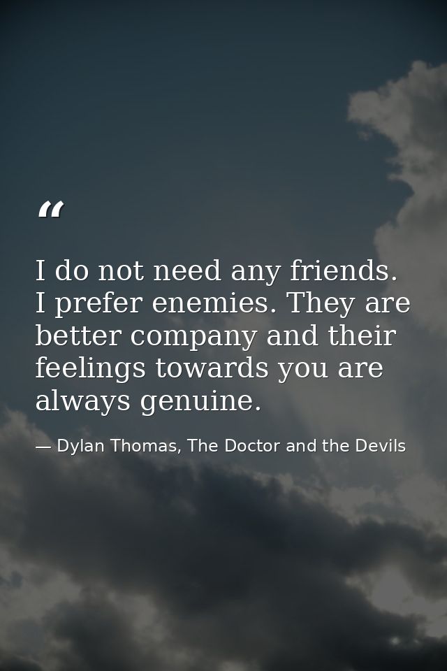I do not need any friends. I prefer enemies. They are better company and their feelings towards you are always genuine. — Dylan Thomas, The Doctor and the Devils