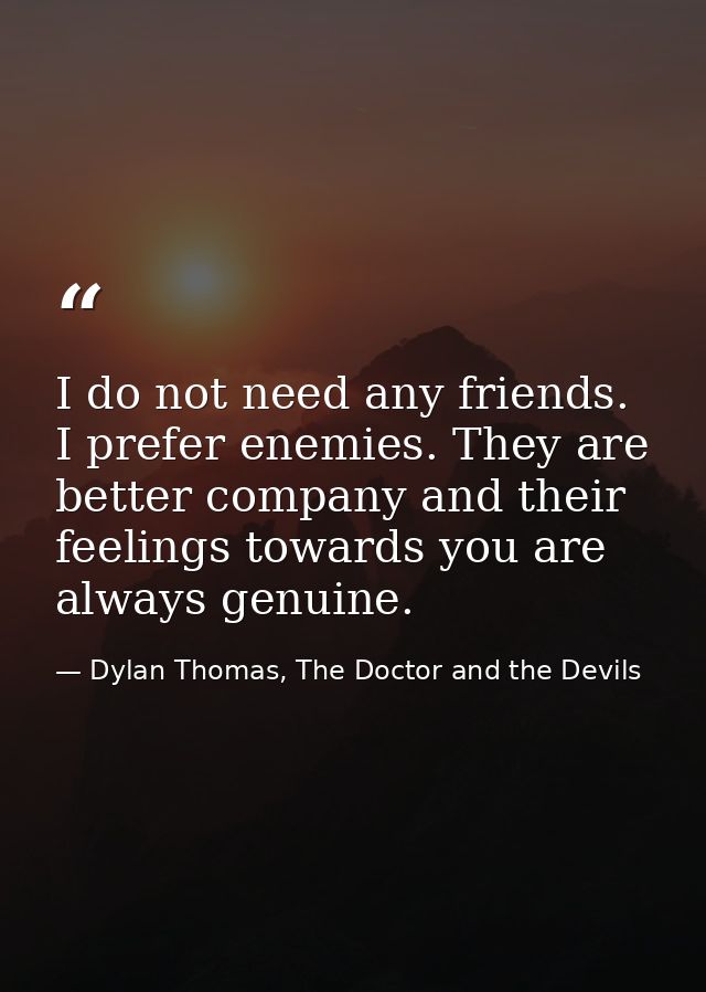 I do not need any friends. I prefer enemies. They are better company and their feelings towards you are always genuine. — Dylan Thomas, The Doctor and the Devils