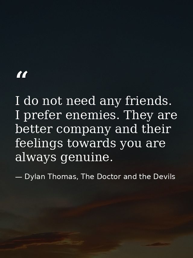 I do not need any friends. I prefer enemies. They are better company and their feelings towards you are always genuine. — Dylan Thomas, The Doctor and the Devils