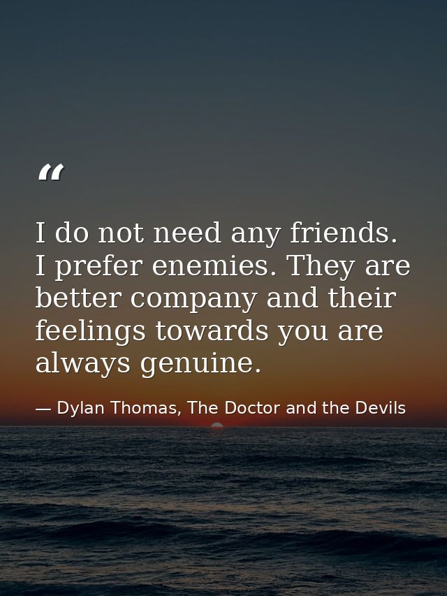 I do not need any friends. I prefer enemies. They are better company and their feelings towards you are always genuine. — Dylan Thomas, The Doctor and the Devils