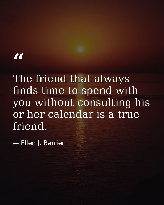 The friend that always finds time to spend with you without consulting his or her calendar is a true friend. — Ellen J. Barrier
