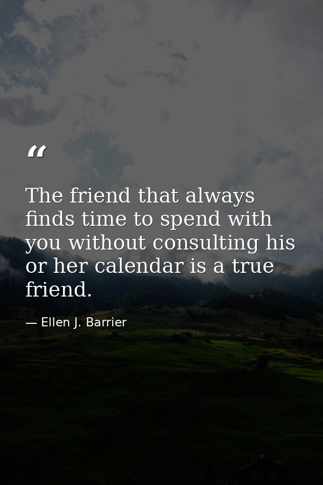 The friend that always finds time to spend with you without consulting his or her calendar is a true friend. — Ellen J. Barrier