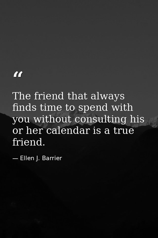 The friend that always finds time to spend with you without consulting his or her calendar is a true friend. — Ellen J. Barrier