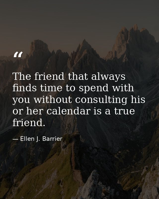 The friend that always finds time to spend with you without consulting his or her calendar is a true friend. — Ellen J. Barrier