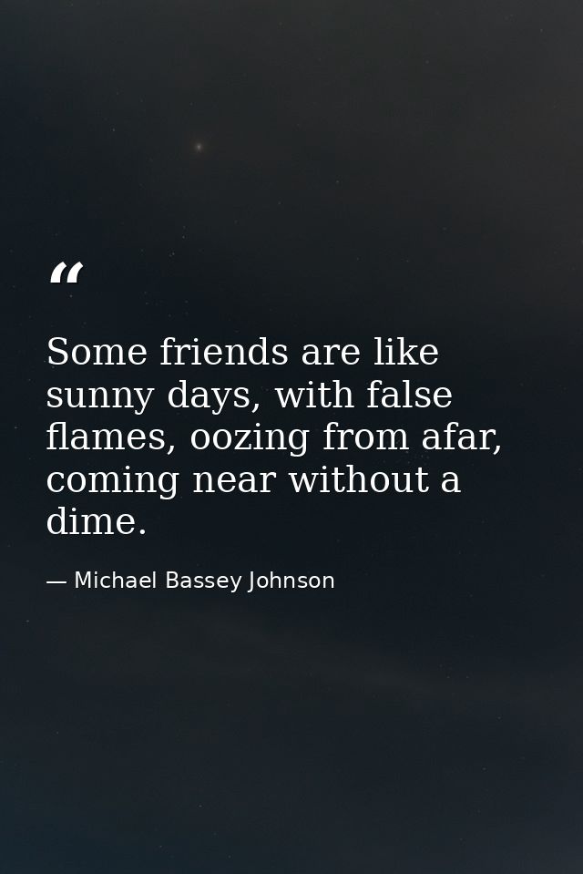Some friends are like sunny days, with false flames, oozing from afar, coming near without a dime. — Michael Bassey Johnson