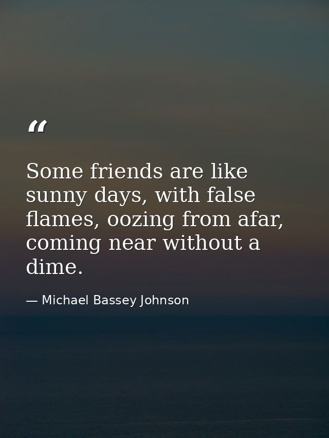 Some friends are like sunny days, with false flames, oozing from afar, coming near without a dime. — Michael Bassey Johnson
