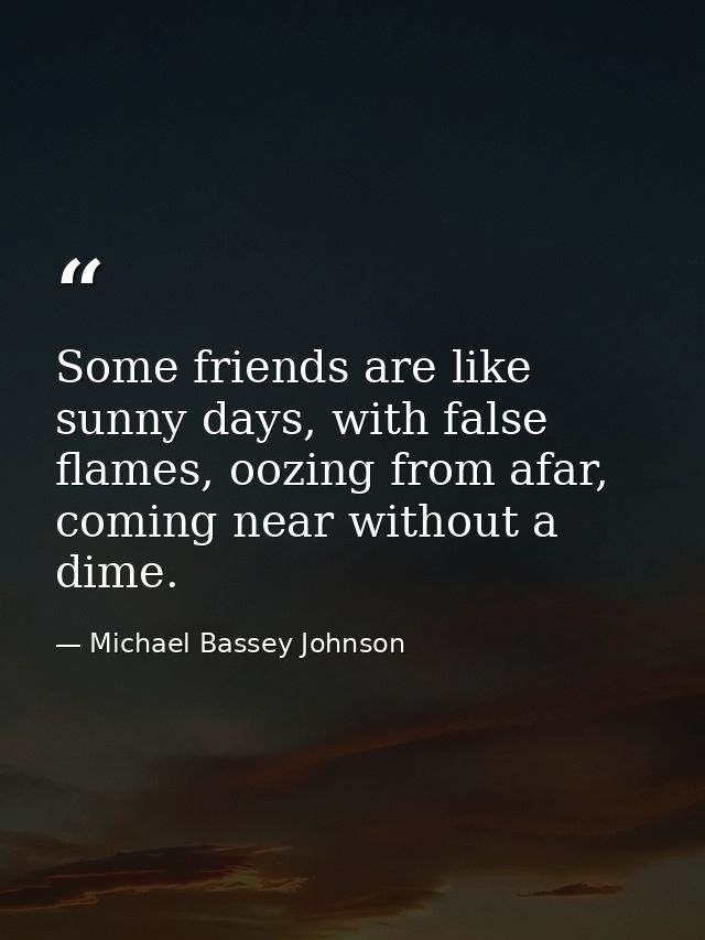 Some friends are like sunny days, with false flames, oozing from afar, coming near without a dime. — Michael Bassey Johnson