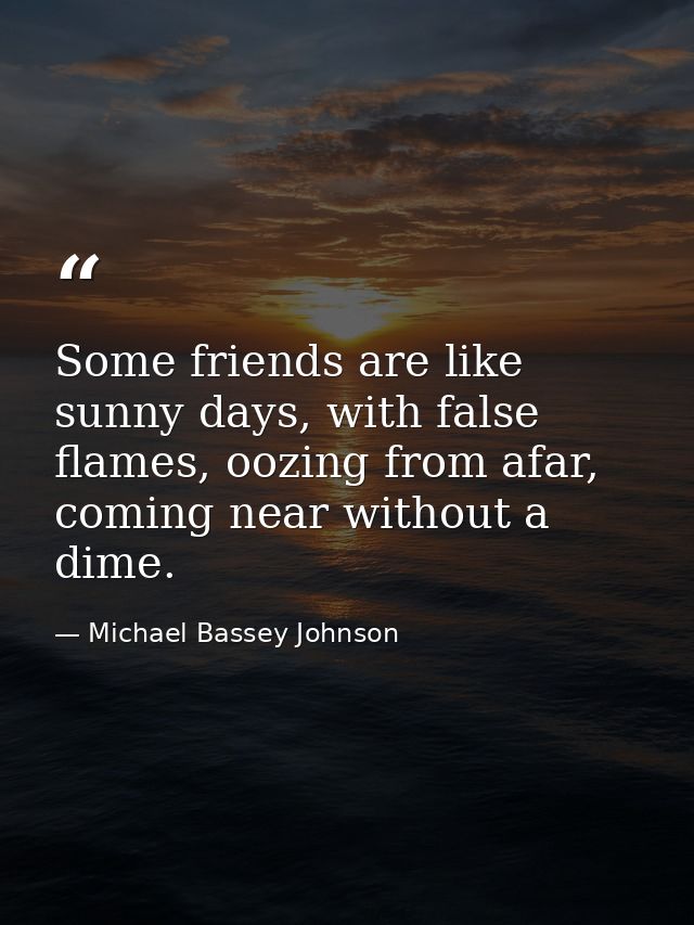 Some friends are like sunny days, with false flames, oozing from afar, coming near without a dime. — Michael Bassey Johnson