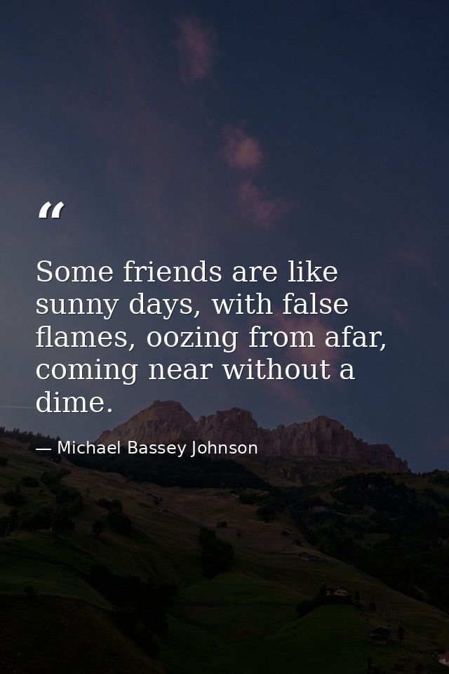 Some friends are like sunny days, with false flames, oozing from afar, coming near without a dime. — Michael Bassey Johnson