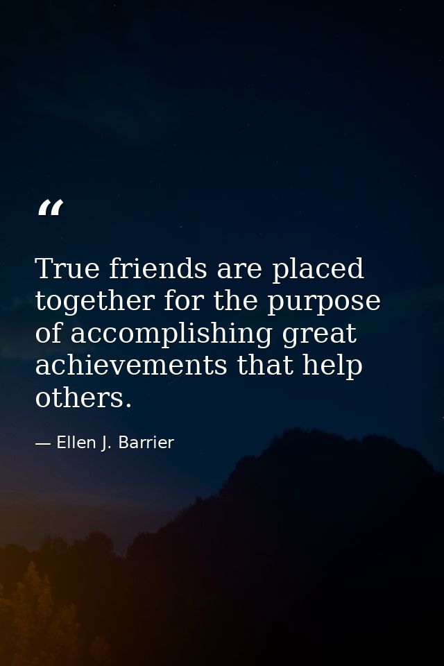 True friends are placed together for the purpose of accomplishing great achievements that help others. — Ellen J. Barrier