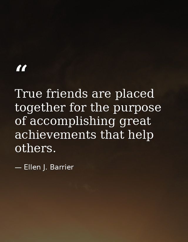 True friends are placed together for the purpose of accomplishing great achievements that help others. — Ellen J. Barrier