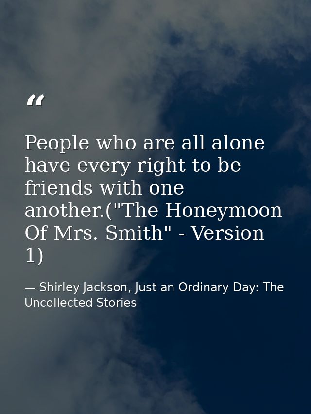 People who are all alone have every right to be friends with one another.("The Honeymoon Of Mrs. Smith" - Version 1) — Shirley Jackson, Just an Ordinary Day: The Uncollected Stories
