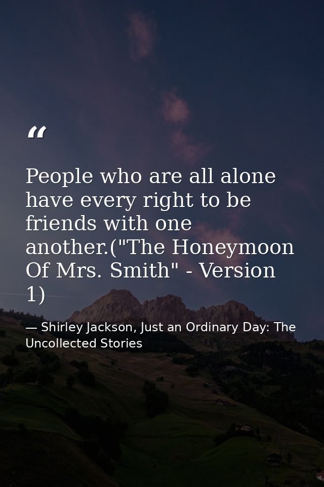 People who are all alone have every right to be friends with one another.("The Honeymoon Of Mrs. Smith" - Version 1) — Shirley Jackson, Just an Ordinary Day: The Uncollected Stories