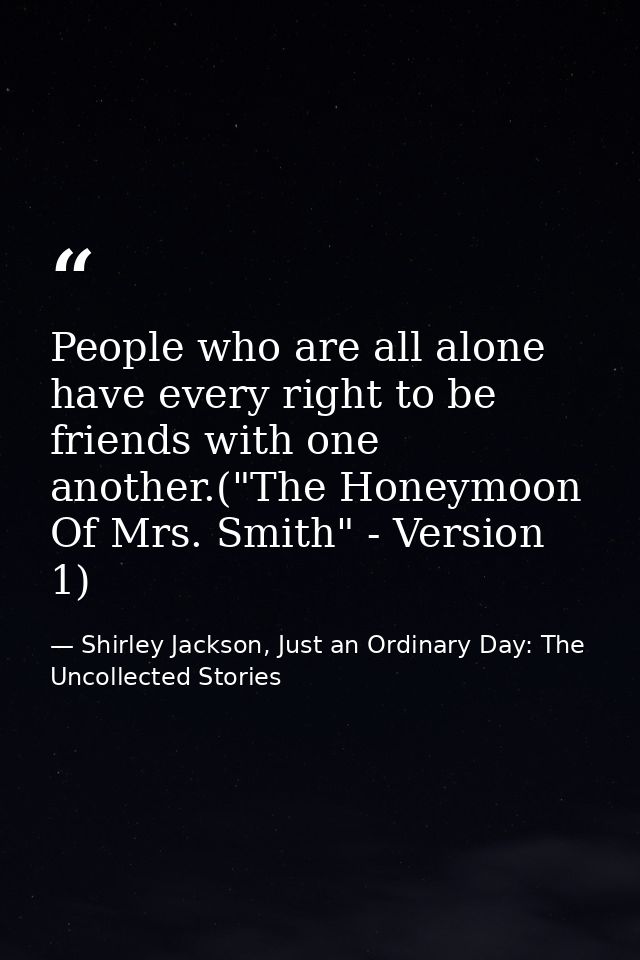 People who are all alone have every right to be friends with one another.("The Honeymoon Of Mrs. Smith" - Version 1) — Shirley Jackson, Just an Ordinary Day: The Uncollected Stories
