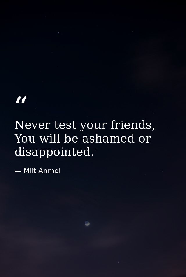 Never test your friends, You will be ashamed or disappointed. — Miit Anmol