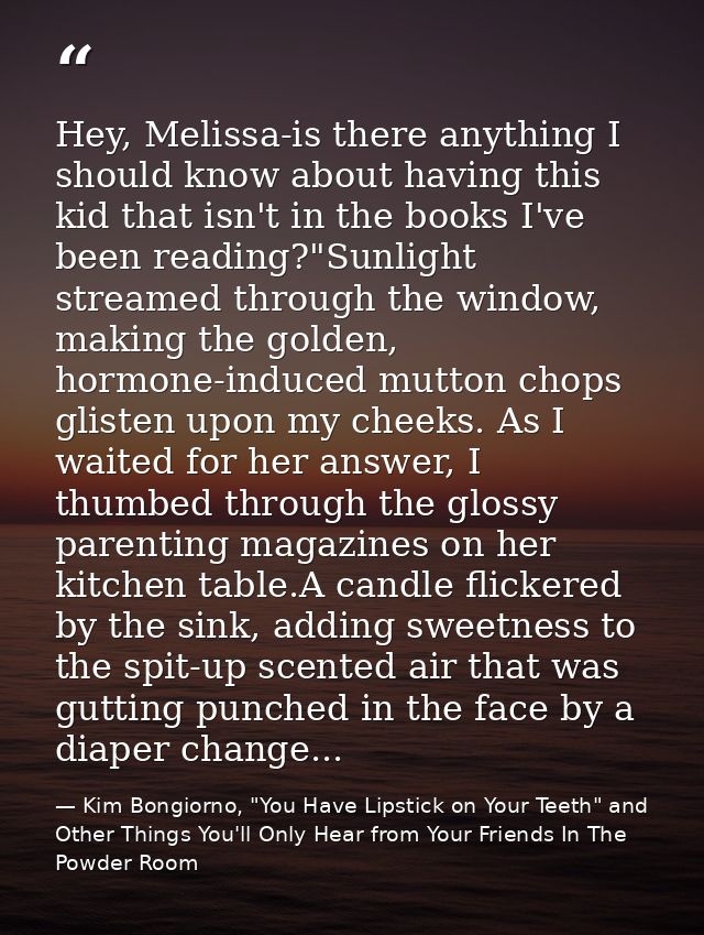 Hey, Melissa-is there anything I should know about having this kid that isn't in the books I've been reading?"Sunlight s — Kim Bongiorno, "You Have Lipstick on Your Teeth" and Other Things You'll Only Hear from Your Friends In The Powder Room
