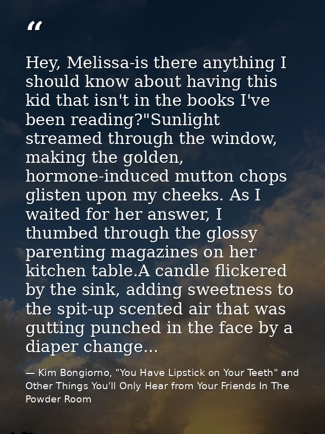 Hey, Melissa-is there anything I should know about having this kid that isn't in the books I've been reading?"Sunlight s — Kim Bongiorno, "You Have Lipstick on Your Teeth" and Other Things You'll Only Hear from Your Friends In The Powder Room