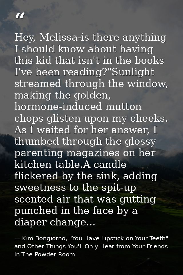 Hey, Melissa-is there anything I should know about having this kid that isn't in the books I've been reading?"Sunlight s — Kim Bongiorno, "You Have Lipstick on Your Teeth" and Other Things You'll Only Hear from Your Friends In The Powder Room