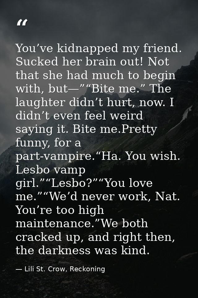 You’ve kidnapped my friend. Sucked her brain out! Not that she had much to begin with, but—”“Bite me.” The laughter didn — Lili St. Crow, Reckoning