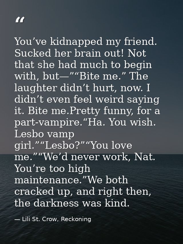 You’ve kidnapped my friend. Sucked her brain out! Not that she had much to begin with, but—”“Bite me.” The laughter didn — Lili St. Crow, Reckoning