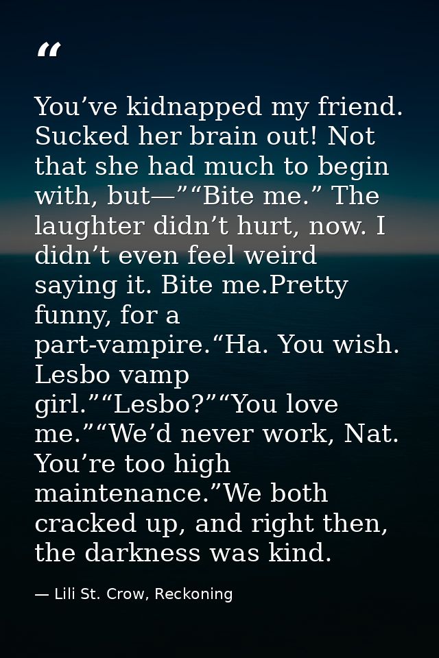 You’ve kidnapped my friend. Sucked her brain out! Not that she had much to begin with, but—”“Bite me.” The laughter didn — Lili St. Crow, Reckoning