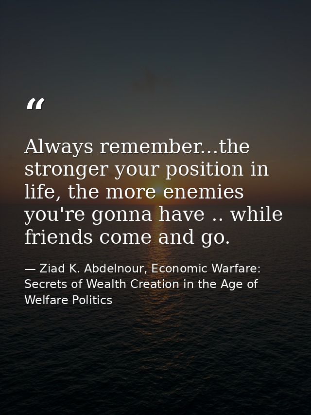Always remember...the stronger your position in life, the more enemies you're gonna have .. while friends come and go. — Ziad K. Abdelnour, Economic Warfare: Secrets of Wealth Creation in the Age of Welfare Politics