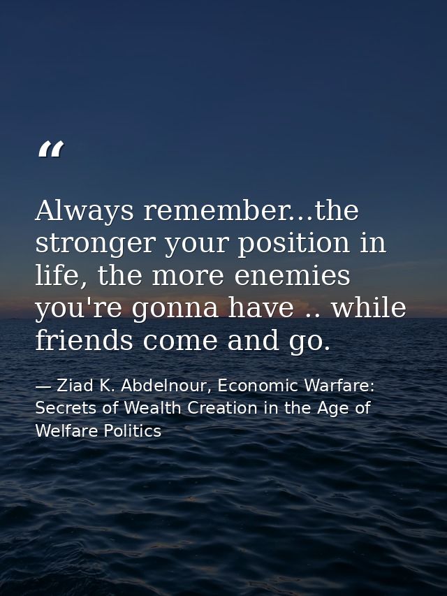 Always remember...the stronger your position in life, the more enemies you're gonna have .. while friends come and go. — Ziad K. Abdelnour, Economic Warfare: Secrets of Wealth Creation in the Age of Welfare Politics