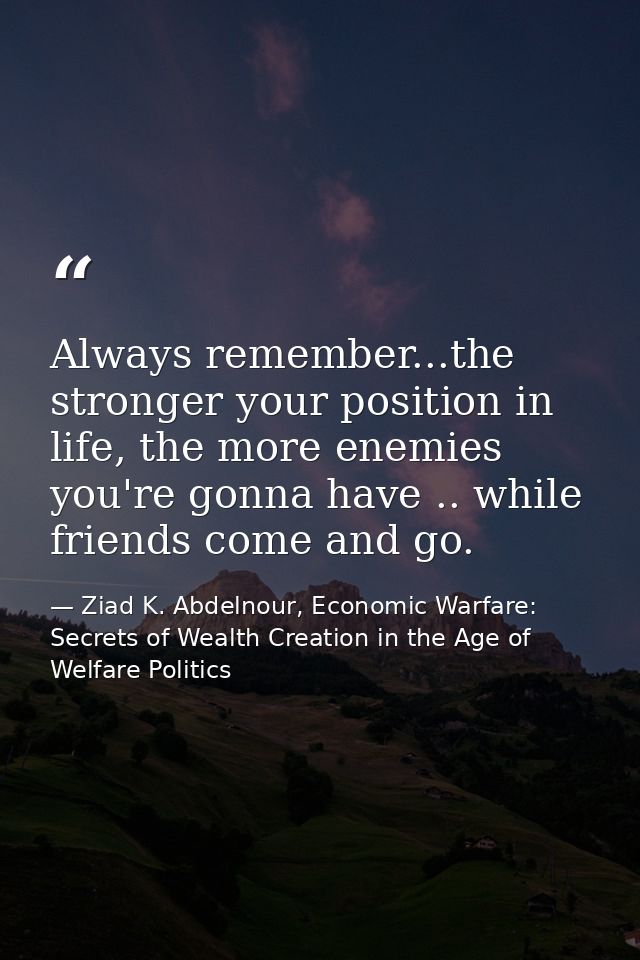 Always remember...the stronger your position in life, the more enemies you're gonna have .. while friends come and go. — Ziad K. Abdelnour, Economic Warfare: Secrets of Wealth Creation in the Age of Welfare Politics